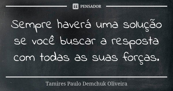 Sempre haverá uma solução se você buscar a resposta com todas as suas forças.... Frase de Tamires Paulo Demchuk Oliveira.