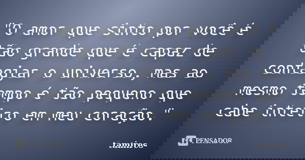 "O amor que sinto por você é tão grande que é capaz de contagiar o universo, mas ao mesmo tempo é tão pequeno que cabe inteiro em meu coração."... Frase de tamires.