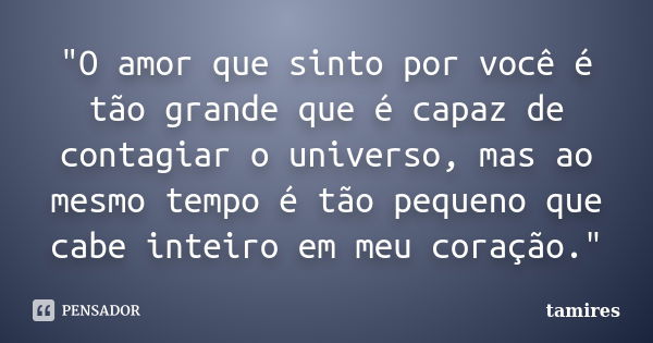 "O amor que sinto por você é tão grande que é capaz de contagiar o universo, mas ao mesmo tempo é tão pequeno que cabe inteiro em meu coração."... Frase de tamires.