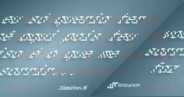 eu só queria ter você aqui pois teu sorriso é o que me faz sorrir...... Frase de Tamires R..