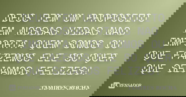 DEUS TEM UM PROPOSITO EM NOSSAS VIDAS NAO IMPORTA QUEM SOMOS OU QUE FAZEMOS ELE SO QUER QUE SEJAMOS FELIZES!... Frase de TAMIRES ROCHA.