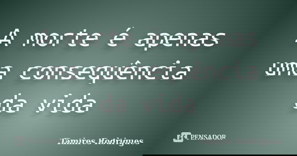 A morte é apenas uma consequência da vida... Frase de Tamires Rodrigues.