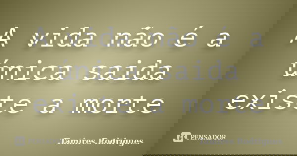 A vida não é a única saida existe a morte... Frase de Tamires Rodrigues.