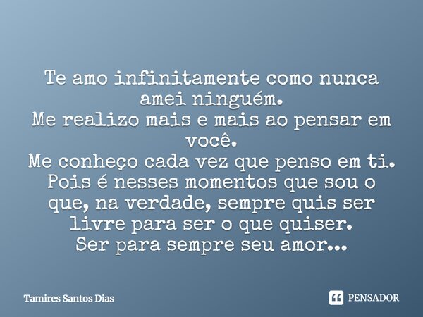 Te amo infinitamente como nunca amei ninguém. Me realizo mais e mais ao pensar em você. Me conheço cada vez que penso em ti. Pois é nesses momentos que sou o qu... Frase de Tamires Santos Dias.