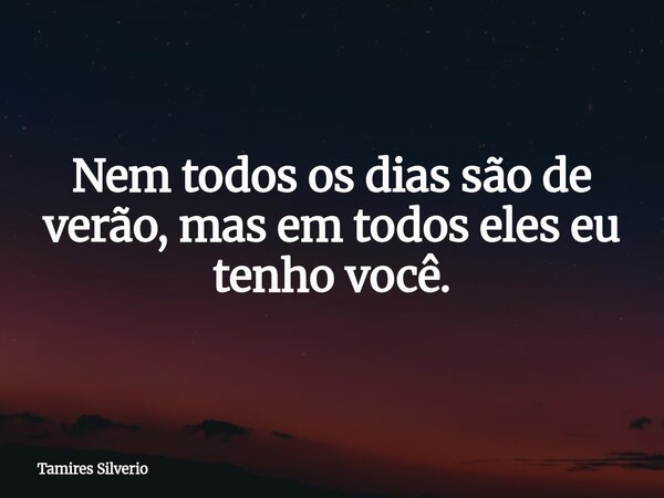 Nem todos os dias são de verão, mas em todos eles eu tenho você.... Frase de Tamires Silverio.