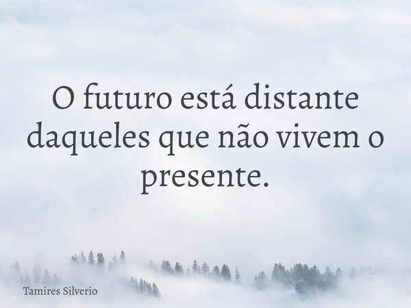 O futuro está distante daqueles que não vivem o presente.... Frase de Tamires Silverio.