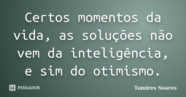 Certos momentos da vida, as soluções não vem da inteligência, e sim do otimismo.... Frase de Tamires Soares.