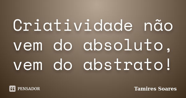 Criatividade não vem do absoluto, vem do abstrato!... Frase de Tamires Soares.