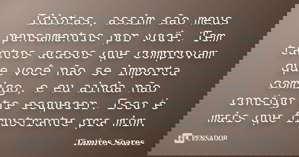 Idiotas, assim são meus pensamentos por você. Tem tantos acasos que comprovam que você não se importa comigo, e eu ainda não consigo te esquecer. Isso é mais qu... Frase de Tamires Soares.