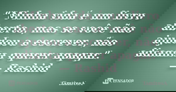 “Minha vida é um livro aberto, mas se você não ajudou a escrever, não adianta querer apagar.” — Rashid... Frase de TamiresA.