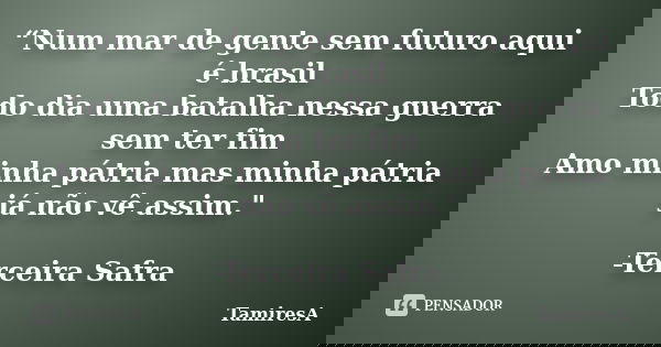 “Num mar de gente sem futuro aqui é brasil Todo dia uma batalha nessa guerra sem ter fim Amo minha pátria mas minha pátria já não vê assim." -Terceira Safr... Frase de TamiresA.