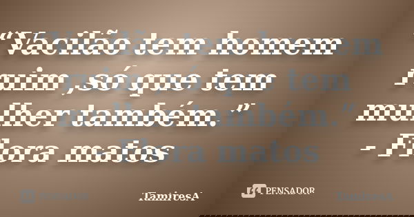 “Vacilão tem homem ruim ,só que tem mulher também.” - Flora matos... Frase de TamiresA.