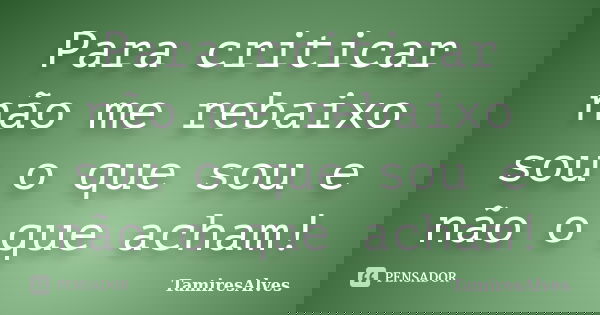 Para criticar não me rebaixo sou o que sou e não o que acham!... Frase de TamiresAlves.