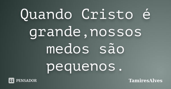 Quando Cristo é grande,nossos medos são pequenos.... Frase de TamiresAlves.