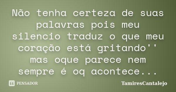 Não tenha certeza de suas palavras pois meu silencio traduz o que meu coração está gritando'' mas oque parece nem sempre é oq acontece...... Frase de TamiresCantalejo.