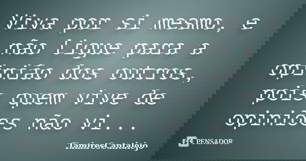 Viva por si mesmo, e não ligue para a opinião dos outros, pois quem vive de opiniões não vi...... Frase de TamiresCantalejo.