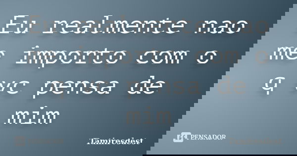 Eu realmente nao me importo com o q vc pensa de mim... Frase de Tamiresdest.