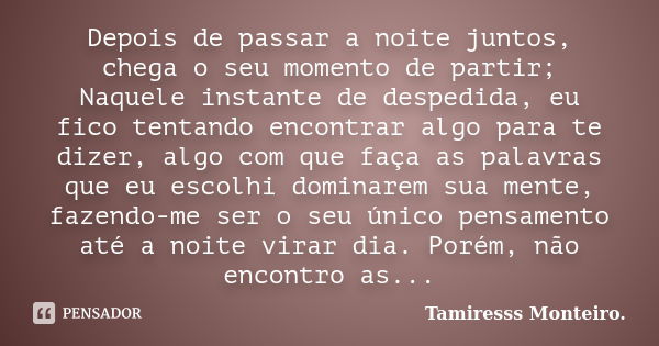 Depois de passar a noite juntos, chega o seu momento de partir; Naquele instante de despedida, eu fico tentando encontrar algo para te dizer, algo com que faça ... Frase de Tamiresss Monteiro.