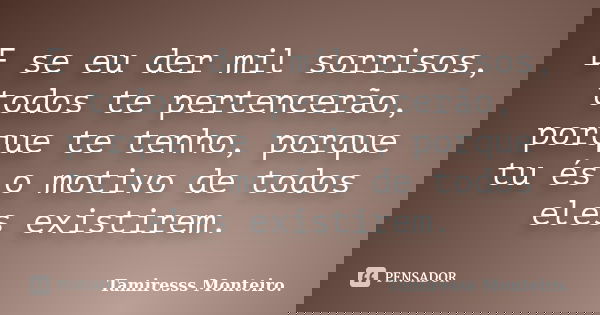E se eu der mil sorrisos, todos te pertencerão, porque te tenho, porque tu és o motivo de todos eles existirem.... Frase de Tamiresss Monteiro.