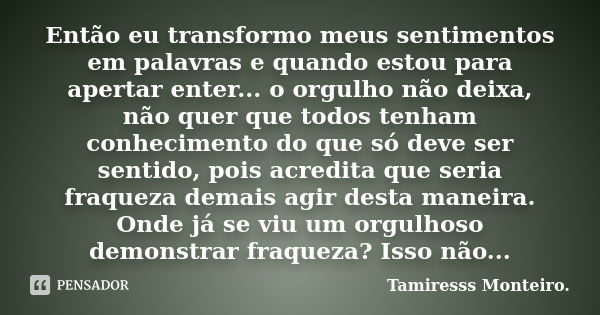 Então eu transformo meus sentimentos em palavras e quando estou para apertar enter... o orgulho não deixa, não quer que todos tenham conhecimento do que só deve... Frase de Tamiresss Monteiro.