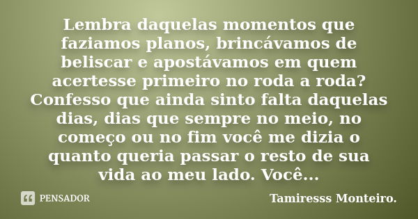 Lembra daquelas momentos que faziamos planos, brincávamos de beliscar e apostávamos em quem acertesse primeiro no roda a roda? Confesso que ainda sinto falta da... Frase de Tamiresss Monteiro..