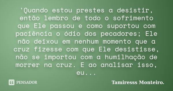 'Quando estou prestes a desistir, então lembro de todo o sofrimento que Ele passou e como suportou com paciência o ódio dos pecadores; Ele não deixou em nenhum ... Frase de Tamiresss Monteiro.