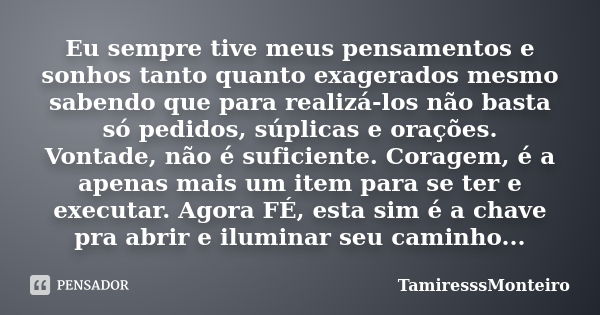 Eu sempre tive meus pensamentos e sonhos tanto quanto exagerados mesmo sabendo que para realizá-los não basta só pedidos, súplicas e orações. Vontade, não é suf... Frase de TamiresssMonteiro.