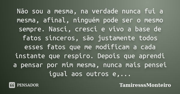 Não sou a mesma, na verdade nunca fui a mesma, afinal, ninguém pode ser o mesmo sempre. Nasci, cresci e vivo a base de fatos sinceros, são justamente todos esse... Frase de TamiresssMonteiro.