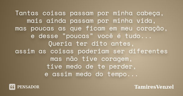 Tantas coisas passam por minha cabeça, mais ainda passam por minha vida, mas poucas as que ficam em meu coração, e desse "poucas" você é tudo... Queri... Frase de TamiresVenzel.