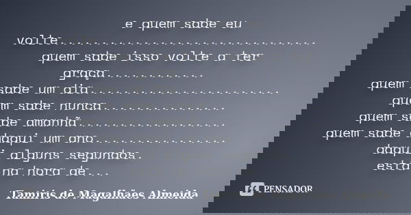 e quem sabe eu volte............................... quem sabe isso volte a ter graça............ quem sabe um dia....................... quem sabe nunca........... Frase de Tamiris de Magalhães Almeida.