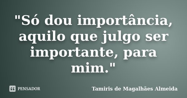 "Só dou importância, aquilo que julgo ser importante, para mim."... Frase de Tamiris de Magalhães Almeida.