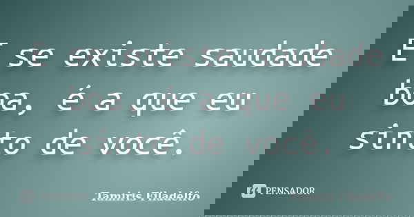 E se existe saudade boa, é a que eu sinto de você.... Frase de Tamiris Filadelfo.