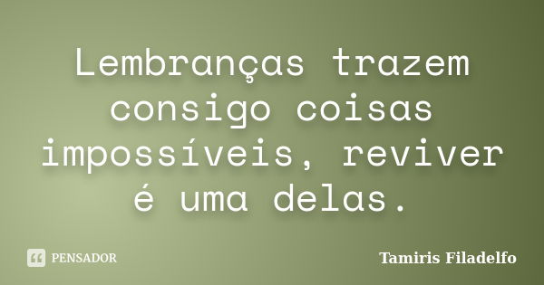 Lembranças trazem consigo coisas impossíveis, reviver é uma delas.... Frase de Tamiris Filadelfo.