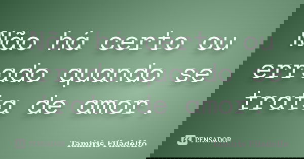 Não há certo ou errado quando se trata de amor.... Frase de Tamiris Filadelfo.
