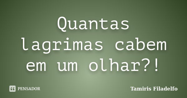 Quantas lagrimas cabem em um olhar?!... Frase de Tamiris Filadelfo.