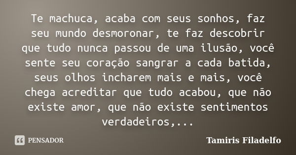 Te machuca, acaba com seus sonhos, faz seu mundo desmoronar, te faz descobrir que tudo nunca passou de uma ilusão, você sente seu coração sangrar a cada batida,... Frase de Tamiris Filadelfo.