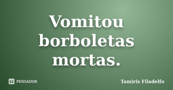 Vomitou borboletas mortas.... Frase de Tamiris Filadelfo.