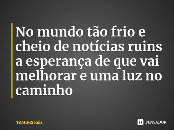 No mundo tão frio e cheio de notícias ruins a esperança de que vai melhorar e uma luz no caminho ⁠... Frase de TAMIRIS Ruiz.