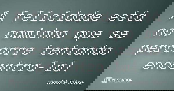 A felicidade está no caminho que se percorre tentando encontra-la!... Frase de Tamiris Viana.