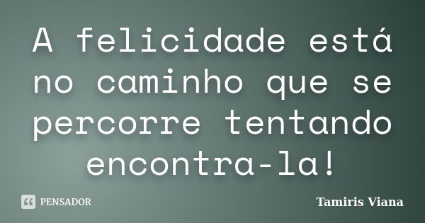 A felicidade está no caminho que se percorre tentando encontra-la!... Frase de Tamiris Viana.