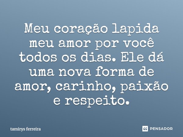 Meu coração lapida meu amor por você todos os dias. Ele dá uma nova forma de amor, carinho, paixão e respeito.... Frase de tamirys ferreira.