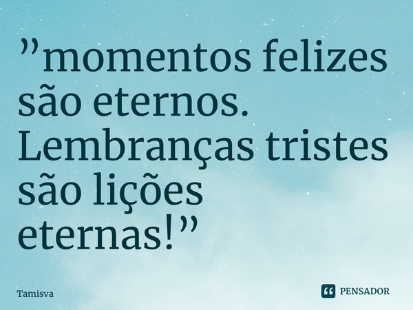 ⁠”momentos felizes são eternos. Lembranças tristes são lições eternas!”... Frase de TamiSVA.