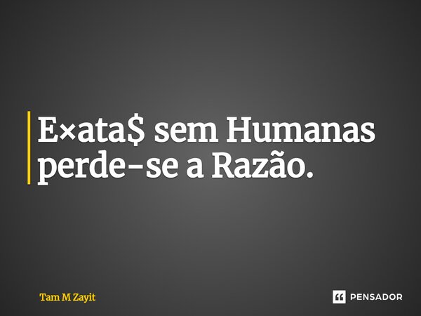 E×ata$ sem Humanas⁠ perde-se a Razão.... Frase de Tam M Zayit.