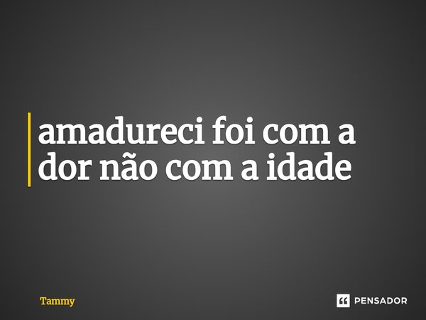 ⁠amadureci foi com a dor não com a idade... Frase de Tammy.