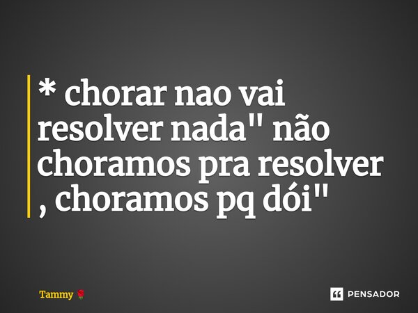 ⁠* chorar nao vai resolver nada " não choramos pra resolver , choramos pq dói"... Frase de Tammy.