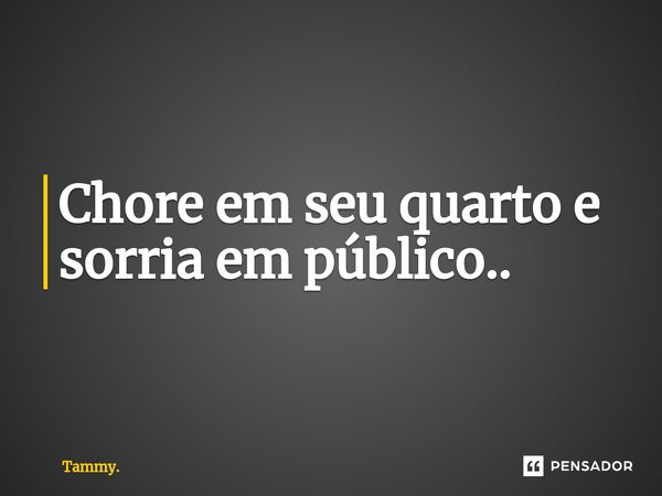 ⁠Chore em seu quarto e sorria em público..... Frase de Tammy..