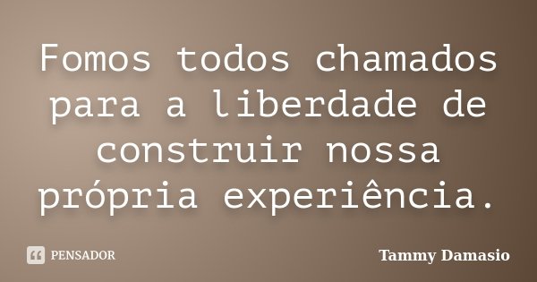 Fomos todos chamados para a liberdade de construir nossa própria experiência.... Frase de Tammy Damasio.