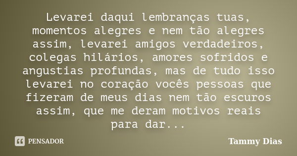 Levarei daqui lembranças tuas, momentos alegres e nem tão alegres assim, levarei amigos verdadeiros, colegas hilários, amores sofridos e angustias profundas, ma... Frase de Tammy Dias.