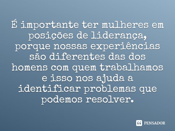 ⁠É importante ter mulheres em posições de liderança, porque nossas experiências são diferentes das dos homens com quem trabalhamos e isso nos ajuda a identifica... Frase de Tammy Duckworth.