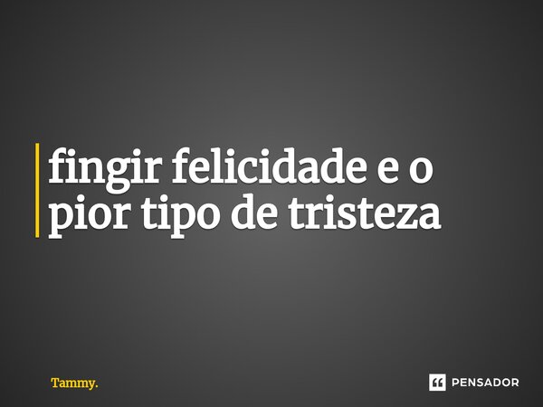 ⁠fingir felicidade e o pior tipo de tristeza... Frase de Tammy..